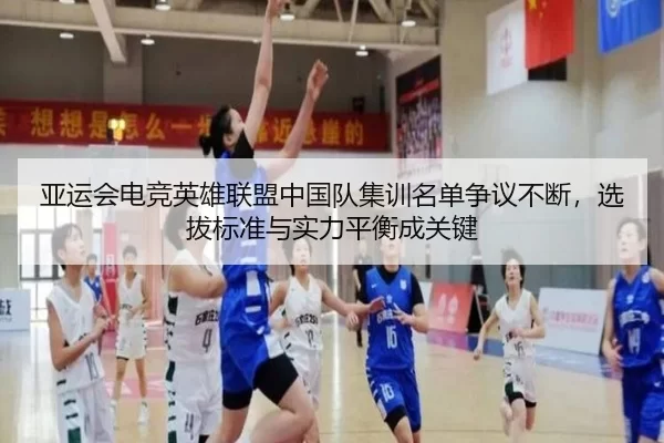亚运会电竞英雄联盟中国队集训名单争议不断，选拔标准与实力平衡成关键