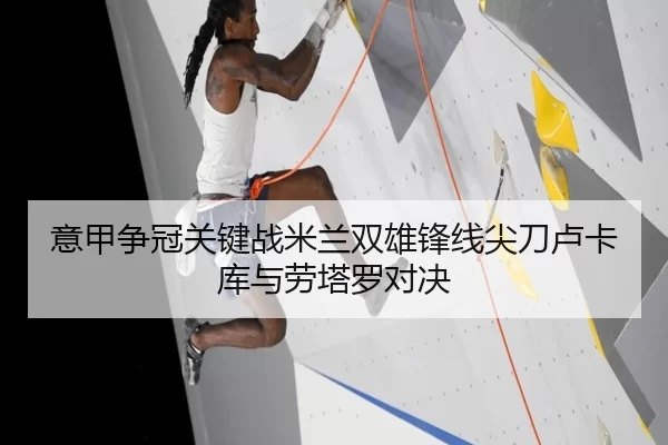 意甲争冠关键战米兰双雄锋线尖刀卢卡库与劳塔罗对决