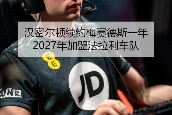 汉密尔顿续约梅赛德斯一年 2027年加盟法拉利车队