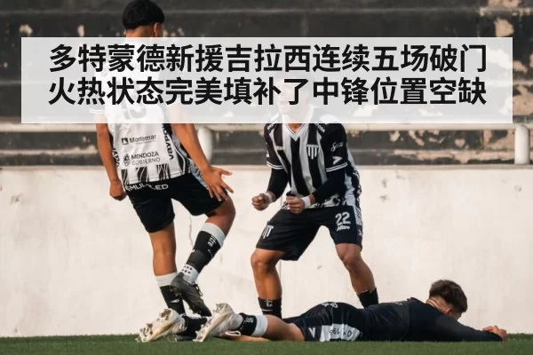 多特蒙德新援吉拉西连续五场破门火热状态完美填补了中锋位置空缺