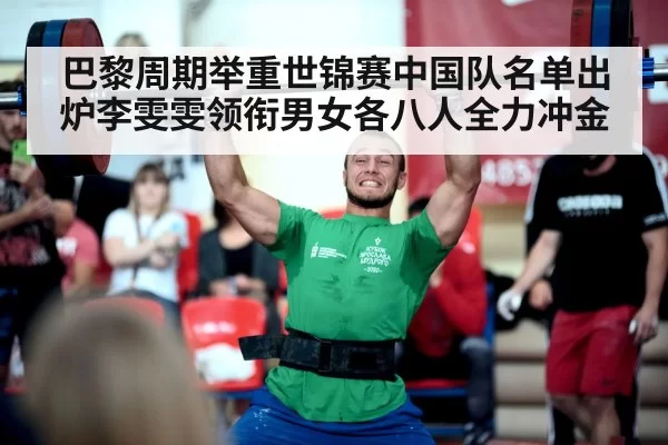 巴黎周期举重世锦赛中国队名单出炉李雯雯领衔男女各八人全力冲金