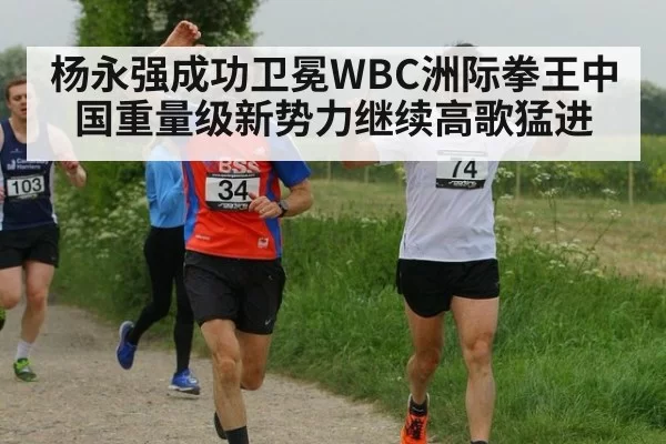 杨永强成功卫冕WBC洲际拳王中国重量级新势力继续高歌猛进