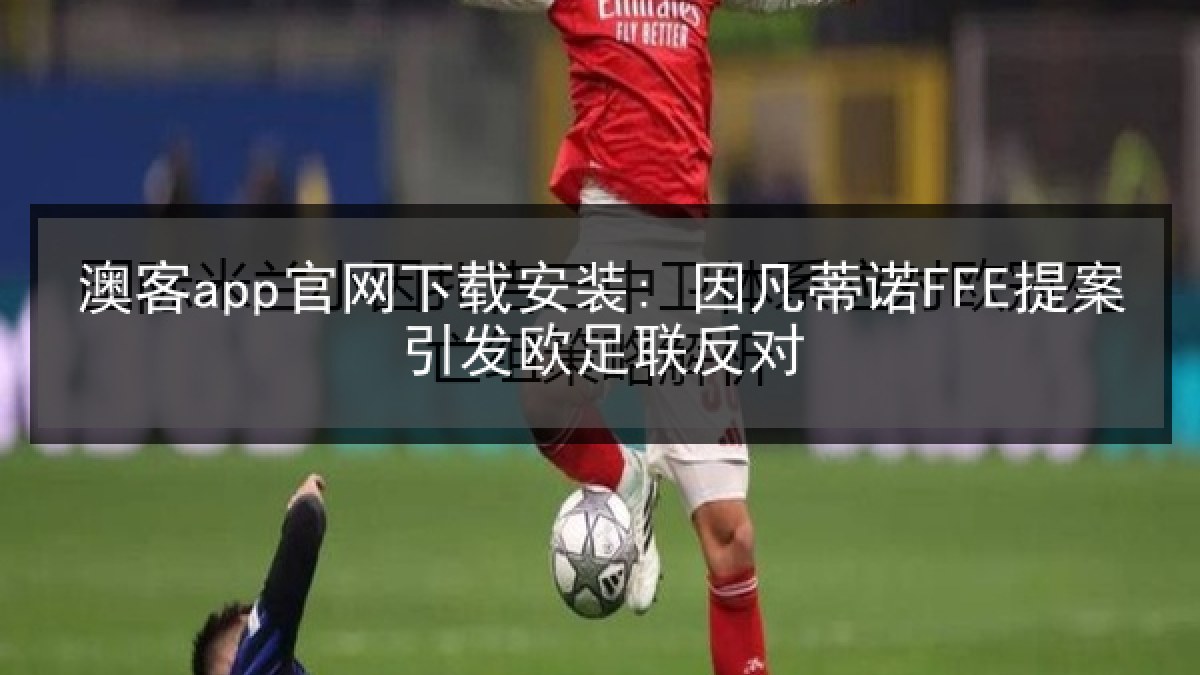 澳客app官网下载安装: 因凡蒂诺FFE提案引发欧足联反对