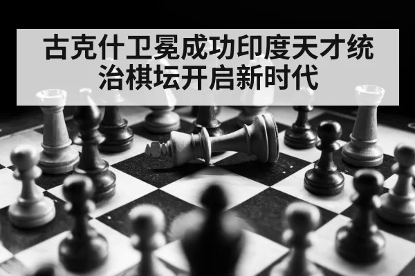 古克什卫冕成功印度天才统治棋坛开启新时代