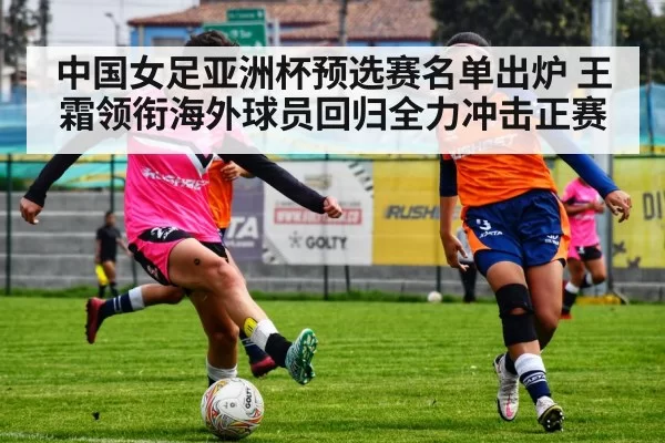 中国女足亚洲杯预选赛名单出炉 王霜领衔海外球员回归全力冲击正赛