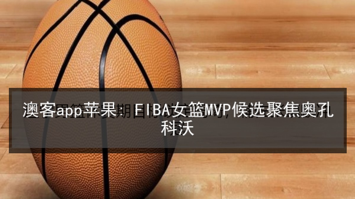 澳客app苹果: FIBA女篮MVP候选聚焦奥孔科沃