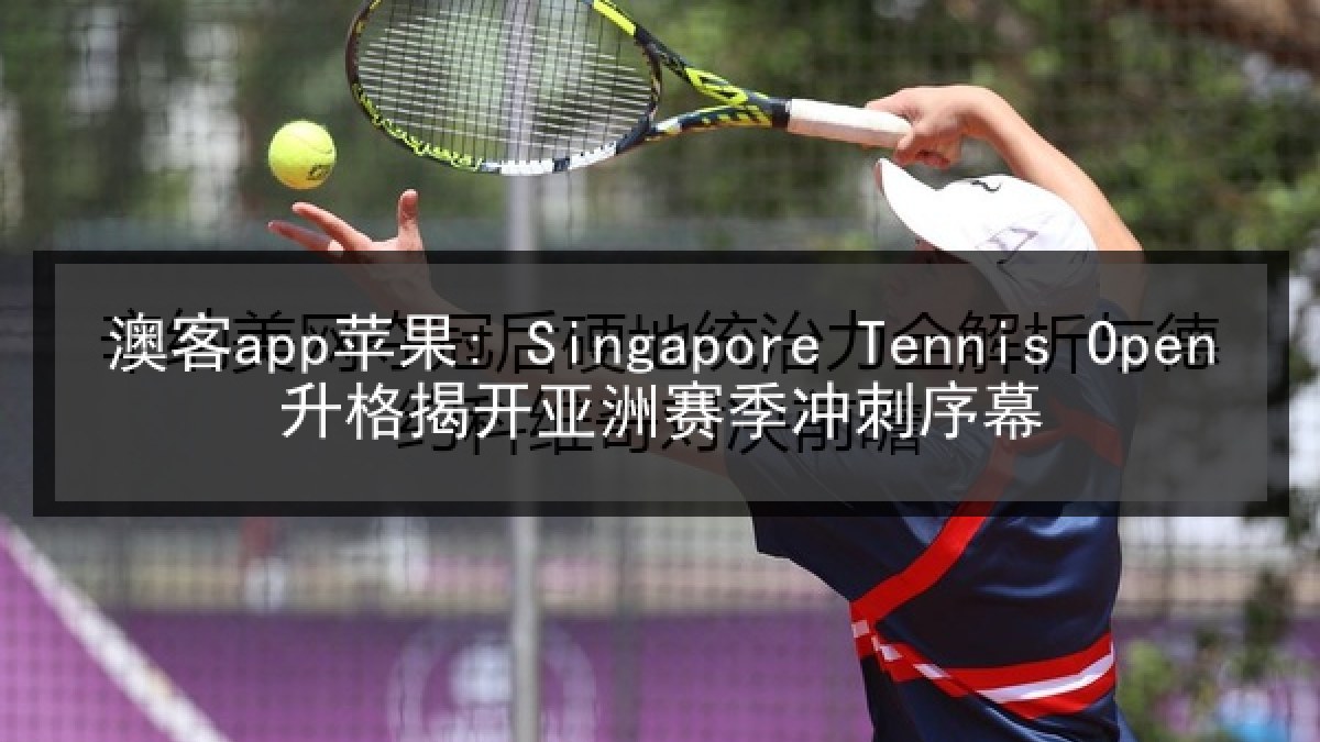 澳客app苹果: Singapore Tennis Open升格揭开亚洲赛季冲刺序幕