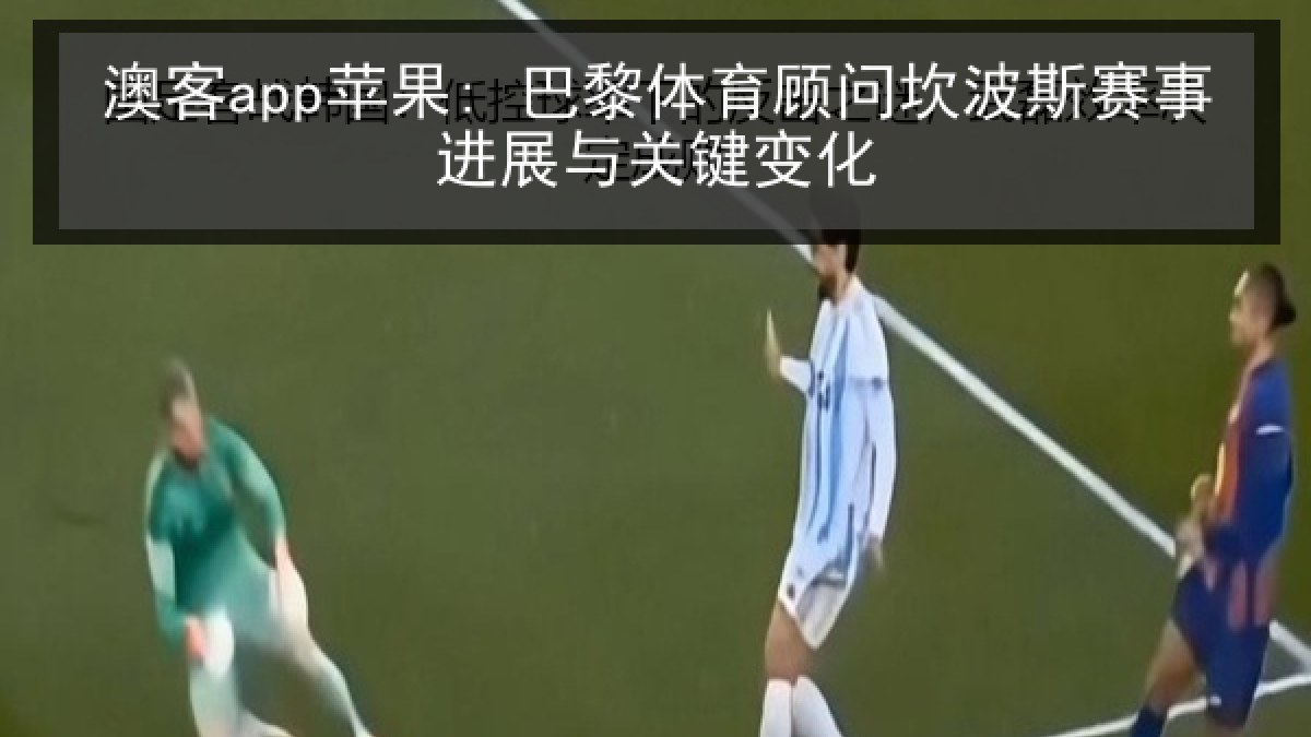 澳客app苹果: 巴黎体育顾问坎波斯赛事进展与关键变化